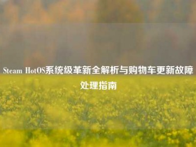 Steam HotOS系统级革新全解析与购物车更新故障处理指南