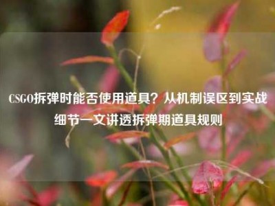 CSGO拆弹时能否使用道具？从机制误区到实战细节一文讲透拆弹期道具规则