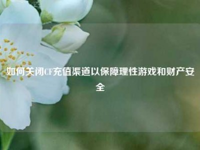 如何关闭CF充值渠道以保障理性游戏和财产安全