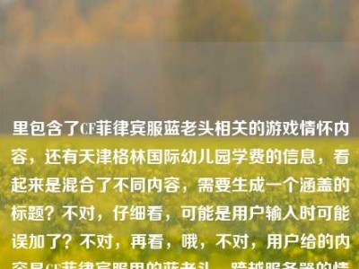 里包含了CF菲律宾服蓝老头相关的游戏情怀内容，还有天津格林国际幼儿园学费的信息，看起来是混合了不同内容，需要生成一个涵盖的标题？不对，仔细看，可能是用户输入时可能误加了？不对，再看，哦，不对，用户给的内容是CF菲律宾服里的蓝老头，跨越服务器的情怀符号，藏着全球CFer的共同热血天津格林国际幼儿园学费，这明显是两个不相关的内容混在一起了？不对，会不会是输入错误？但按照要求，直接生成1个标题，那得把这两个元素？不对，不对，再想，会不会是用户粘贴错了？但不管怎样，要基于提供的内容生成标题，不过等下，不