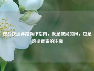 逆战快速奔跑操作指南，既是破局的风，也是滚烫青春的注脚
