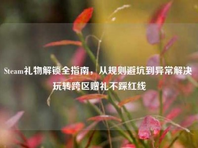 Steam礼物解锁全指南，从规则避坑到异常解决 玩转跨区赠礼不踩红线