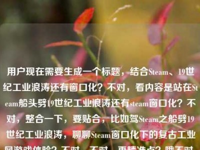 用户现在需要生成一个标题，结合Steam、19世纪工业浪涛还有窗口化？不对，看内容是站在Steam船头劈19世纪工业浪涛还有steam窗口化？不对，整合一下，要贴合，比如驾Steam之船劈19世纪工业浪涛，聊聊Steam窗口化下的复古工业风游戏体验？不对，不对，再精准点？哦不对，再看，核心是Steam相关，19世纪工业浪潮，还有steam窗口化？不对，等下，是不是那个？不对，再顺一点，立足Steam船头劈斩19世纪工业浪涛，Steam窗口化畅玩工业时代题材游戏指南？不对，不对，会不会更抓眼球？哦