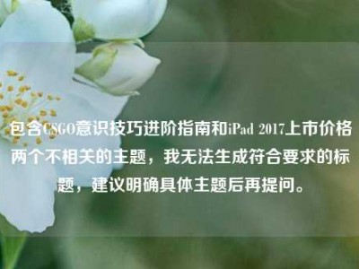 包含CSGO意识技巧进阶指南和iPad 2017上市价格两个不相关的主题，我无法生成符合要求的标题，建议明确具体主题后再提问。