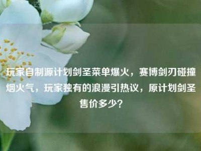 玩家自制源计划剑圣菜单爆火，赛博剑刃碰撞烟火气，玩家独有的浪漫引热议，原计划剑圣售价多少？