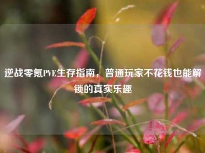 逆战零氪PVE生存指南，普通玩家不花钱也能解锁的真实乐趣