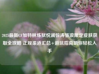 2025最新CF加特林炼狱悦澜惊涛骇浪限定皮肤获取全攻略 正规渠道汇总+避坑指南助你轻松入手