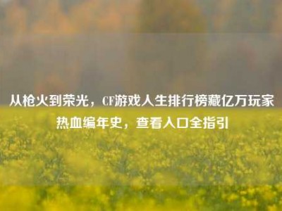 从枪火到荣光，CF游戏人生排行榜藏亿万玩家热血编年史，查看入口全指引