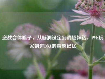 逆战合体喷子，从脑洞设定到战场神话，PVE玩家刻进DNA的爽感记忆