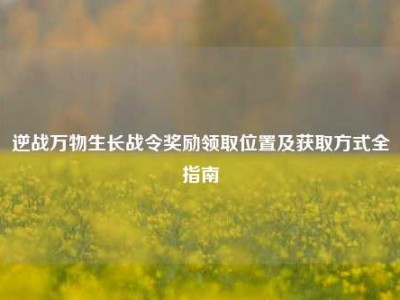 逆战万物生长战令奖励领取位置及获取方式全指南