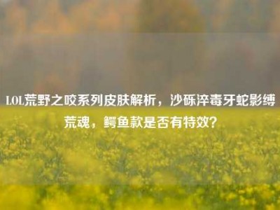 LOL荒野之咬系列皮肤解析，沙砾淬毒牙蛇影缚荒魂，鳄鱼款是否有特效？