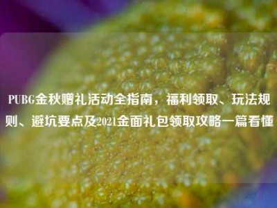 PUBG金秋赠礼活动全指南，福利领取、玩法规则、避坑要点及2021金面礼包领取攻略一篇看懂