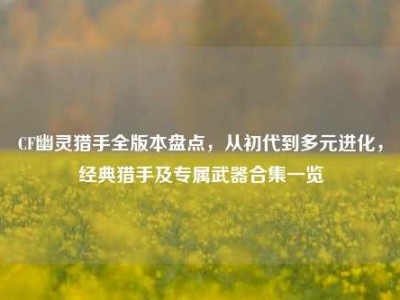 CF幽灵猎手全版本盘点，从初代到多元进化，经典猎手及专属武器合集一览