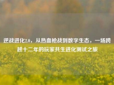 逆战进化2.0，从热血枪战到数字生态，一场跨越十二年的玩家共生进化测试之旅