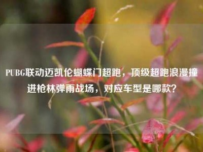 PUBG联动迈凯伦蝴蝶门超跑，顶级超跑浪漫撞进枪林弹雨战场，对应车型是哪款？