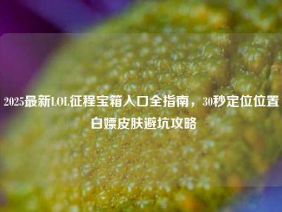 2025最新LOL征程宝箱入口全指南，30秒定位位置 白嫖皮肤避坑攻略