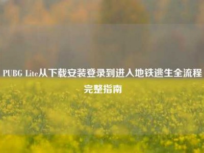 PUBG Lite从下载安装登录到进入地铁逃生全流程完整指南
