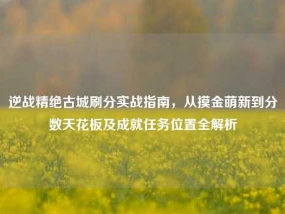 逆战精绝古城刷分实战指南，从摸金萌新到分数天花板及成就任务位置全解析