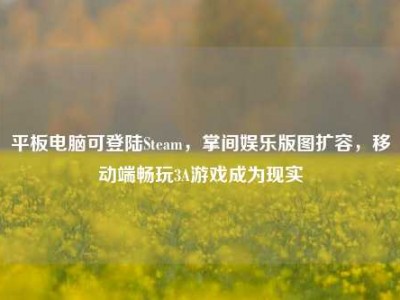 平板电脑可登陆Steam，掌间娱乐版图扩容，移动端畅玩3A游戏成为现实