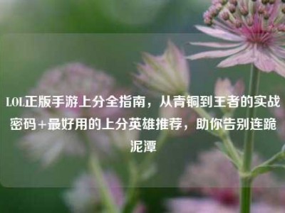 LOL正版手游上分全指南，从青铜到王者的实战密码+最好用的上分英雄推荐，助你告别连跪泥潭