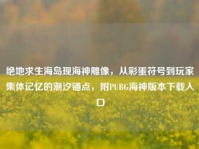 绝地求生海岛现海神雕像，从彩蛋符号到玩家集体记忆的潮汐锚点，附PUBG海神版本下载入口