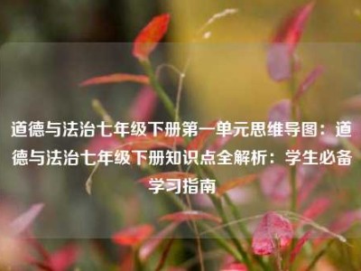道德与法治七年级下册第一单元思维导图：道德与法治七年级下册知识点全解析：学生必备学习指南