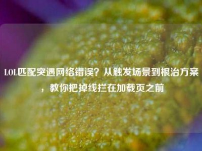 LOL匹配突遇网络错误？从触发场景到根治方案，教你把掉线拦在加载页之前