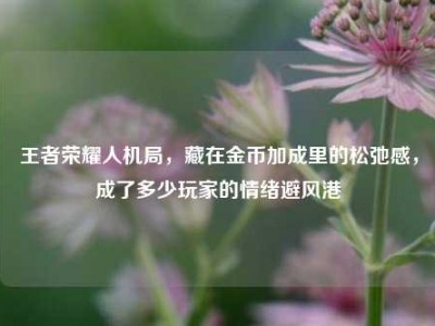 王者荣耀人机局，藏在金币加成里的松弛感，成了多少玩家的情绪避风港