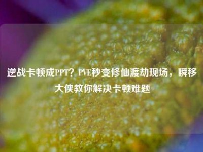 逆战卡顿成PPT？PVE秒变修仙渡劫现场，瞬移大侠教你解决卡顿难题