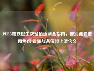 PUBG地铁逃生战备值速刷全指南，告别裸装进图焦虑 看懂战备值超上限含义
