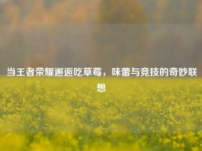 当王者荣耀邂逅吃草莓，味蕾与竞技的奇妙联想