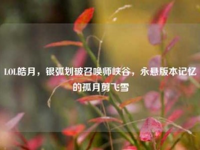 LOL皓月，银弧划破召唤师峡谷，永悬版本记忆的孤月剪飞雪