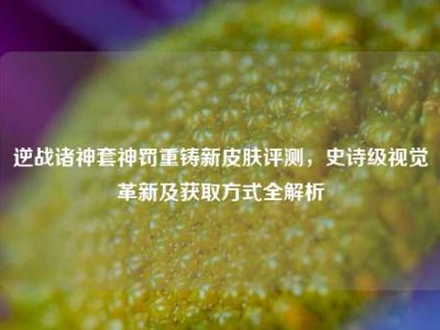 逆战诸神套神罚重铸新皮肤评测，史诗级视觉革新及获取方式全解析