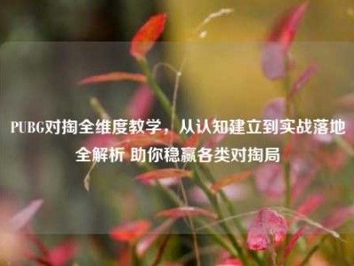 PUBG对掏全维度教学，从认知建立到实战落地全解析 助你稳赢各类对掏局