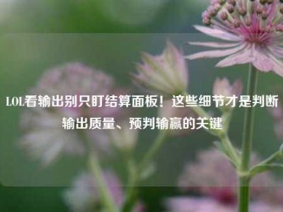LOL看输出别只盯结算面板！这些细节才是判断输出质量、预判输赢的关键