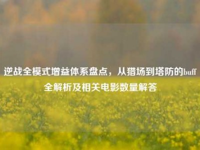 逆战全模式增益体系盘点，从猎场到塔防的buff全解析及相关电影数量解答