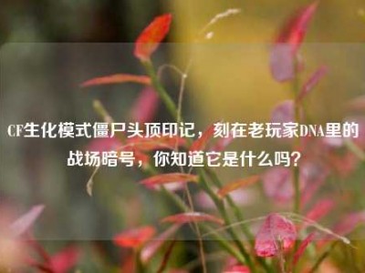 CF生化模式僵尸头顶印记，刻在老玩家DNA里的战场暗号，你知道它是什么吗？