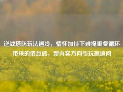 逆战塔防玩法遇冷，情怀加持下难掩重复循环带来的倦怠感，新内容方向引玩家追问