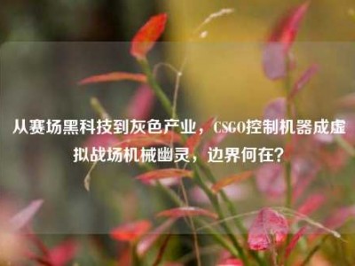从赛场黑科技到灰色产业，CSGO控制机器成虚拟战场机械幽灵，边界何在？