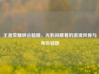 王者荣耀峡谷骷髅，光影间藏着的浪漫风骨与身份谜题