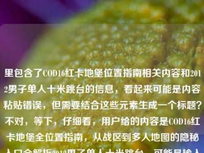 里包含了COD16红卡地堡位置指南相关内容和2012男子单人十米跳台的信息，看起来可能是内容粘贴错误，但需要结合这些元素生成一个标题？不对，等下，仔细看，用户给的内容是COD16红卡地堡全位置指南，从战区到多人地图的隐秘入口全解析2012男子单人十米跳台，可能是输入时把两个不相关的内容放一起了？不过按照要求生成1个标题，得把这些元素都涵盖吗？不对，会不会是用户输入失误？但还是要基于提供的内容来，那整合一下，COD16红卡地堡全位置指南，战区与多人地图隐秘入口解析及2012男子单人十米跳台相关内容
