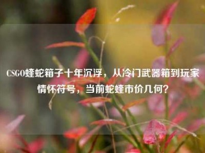 CSGO蝰蛇箱子十年沉浮，从冷门武器箱到玩家情怀符号，当前蛇蝰市价几何？