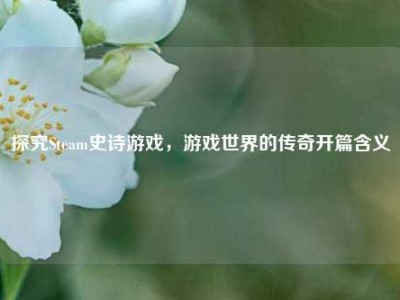 探究Steam史诗游戏，游戏世界的传奇开篇含义