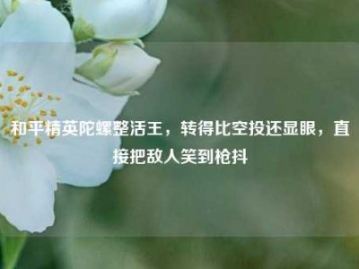 和平精英陀螺整活王，转得比空投还显眼，直接把敌人笑到枪抖