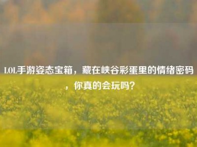 LOL手游姿态宝箱，藏在峡谷彩蛋里的情绪密码，你真的会玩吗？