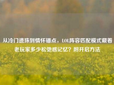 从冷门遗珠到情怀锚点，LOL阵容匹配模式藏着老玩家多少松弛感记忆？附开启方法
