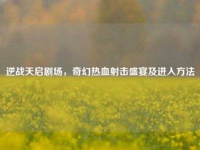 逆战天启剧场，奇幻热血射击盛宴及进入方法