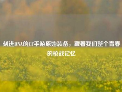 刻进DNA的CF手游原始装备，藏着我们整个青春的枪战记忆