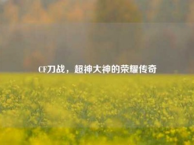 CF刀战，超神大神的荣耀传奇