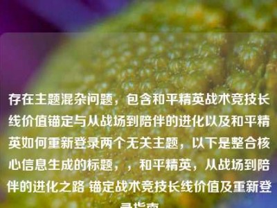 存在主题混杂问题，包含和平精英战术竞技长线价值锚定与从战场到陪伴的进化以及和平精英如何重新登录两个无关主题，以下是整合核心信息生成的标题，，和平精英，从战场到陪伴的进化之路 锚定战术竞技长线价值及重新登录指南